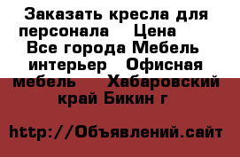 Заказать кресла для персонала  › Цена ­ 1 - Все города Мебель, интерьер » Офисная мебель   . Хабаровский край,Бикин г.